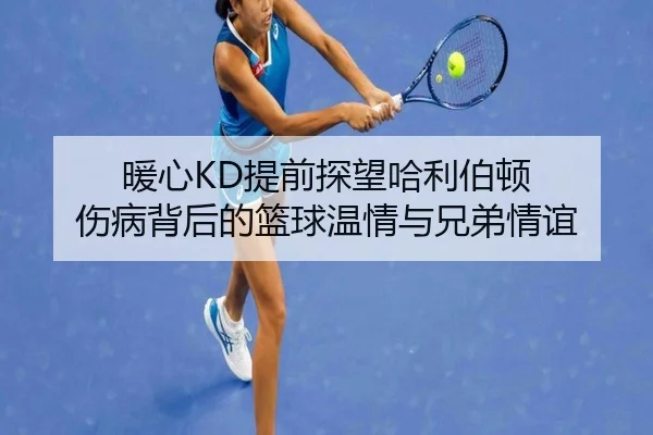 暖心KD提前探望哈利伯顿 伤病背后的篮球温情与兄弟情谊